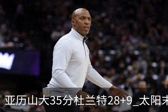亚历山大35分杜兰特28+9 太阳末节失准负雷霆